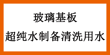玻璃基板应用超纯水设备制备清洗用水